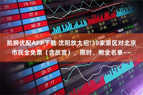 凯狮优配APP下载 沈阳放大招!39家景区对北京市民全免票(含故宫),限时、附全名单——