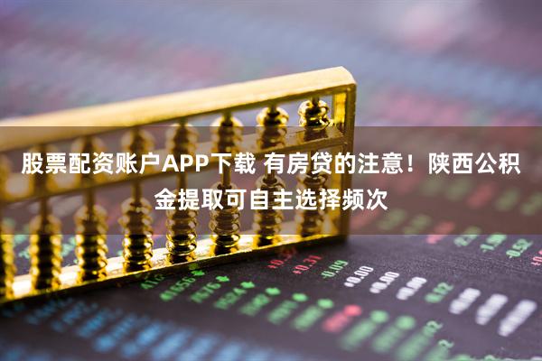 股票配资账户APP下载 有房贷的注意！陕西公积金提取可自主选择频次