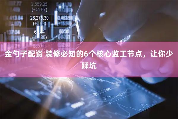 金勺子配资 装修必知的6个核心监工节点,让你少踩坑