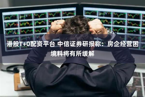 港股T+0配资平台 中信证券研报称：房企经营困境料将有所缓解
