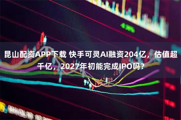 昆山配资APP下载 快手可灵AI融资204亿,估值超千亿,2027年初能完成IPO吗?