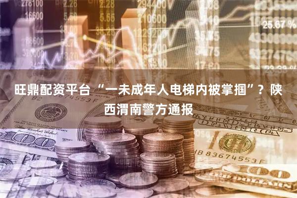 旺鼎配资平台 “一未成年人电梯内被掌掴”？陕西渭南警方通报
