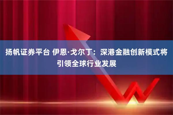 扬帆证券平台 伊恩·戈尔丁:深港金融创新模式将引领全球行业发展