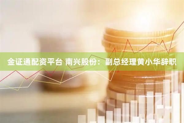 金证通配资平台 南兴股份：副总经理黄小华辞职
