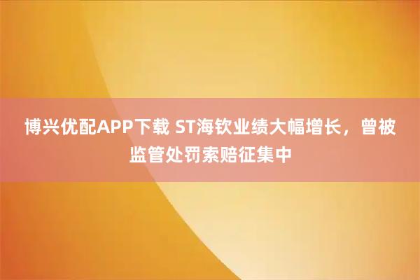 博兴优配APP下载 ST海钦业绩大幅增长,曾被监管处罚索赔征集中