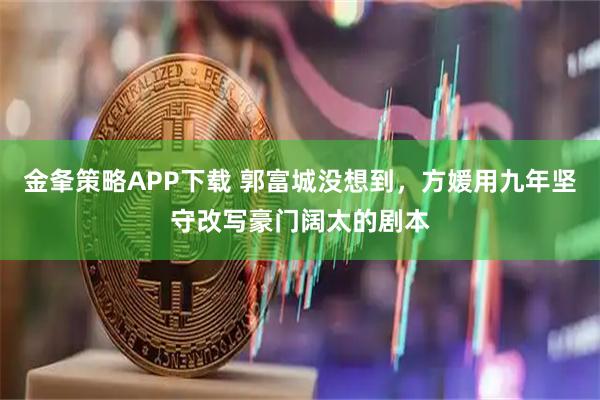 金夆策略APP下载 郭富城没想到，方媛用九年坚守改写豪门阔太的剧本