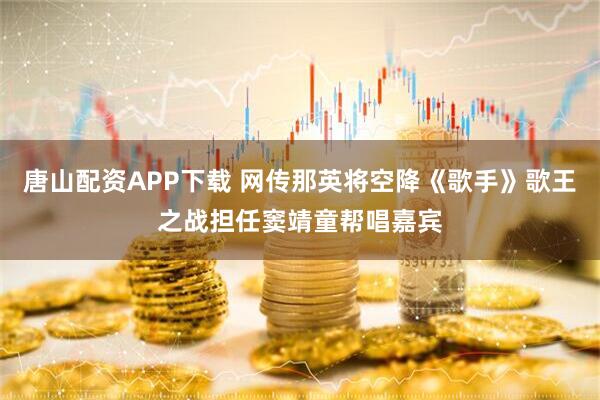 唐山配资APP下载 网传那英将空降《歌手》歌王之战担任窦靖童帮唱嘉宾