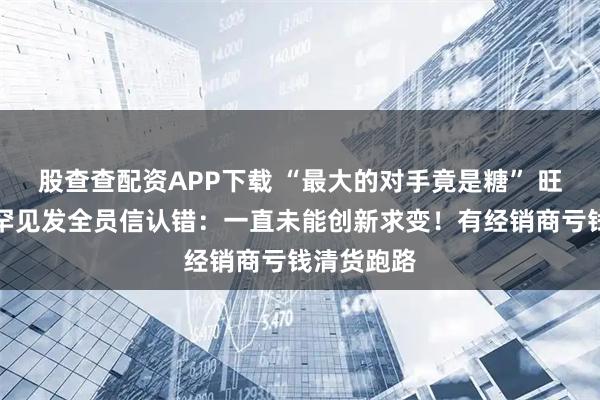 股查查配资APP下载 “最大的对手竟是糖” 旺旺董事长罕见发全员信认错：一直未能创新求变！有经销商亏钱清货跑路