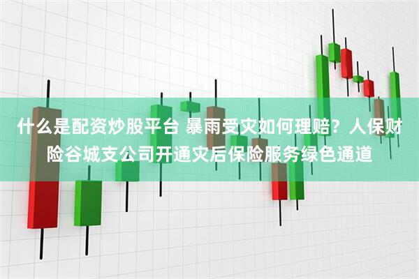 什么是配资炒股平台 暴雨受灾如何理赔？人保财险谷城支公司开通灾后保险服务绿色通道