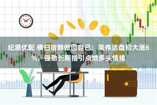 纪源优配 横扫宿醉做回自己：英伟达盘初大涨6%，强劲长期指引点燃多头情绪