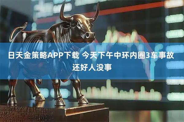 日天金策略APP下载 今天下午中环内圈3车事故 还好人没事
