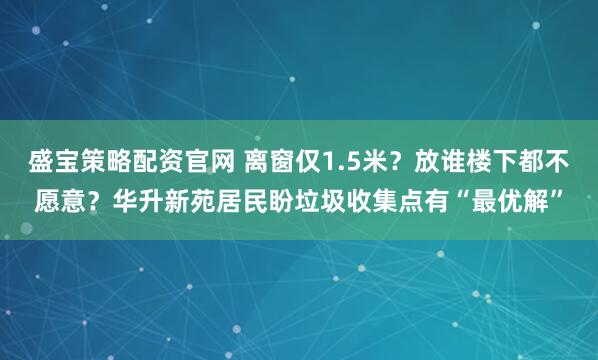盛宝策略配资官网 离窗仅1.5米？放谁楼下都不愿意？华升新苑居民盼垃圾收集点有“最优解”