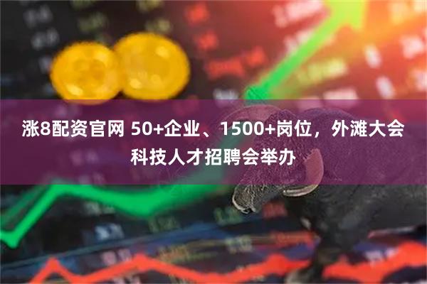 涨8配资官网 50+企业、1500+岗位，外滩大会科技人才招聘会举办