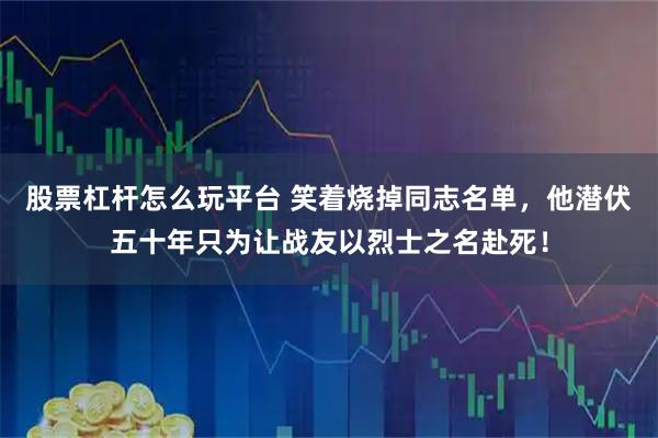 股票杠杆怎么玩平台 笑着烧掉同志名单，他潜伏五十年只为让战友以烈士之名赴死！