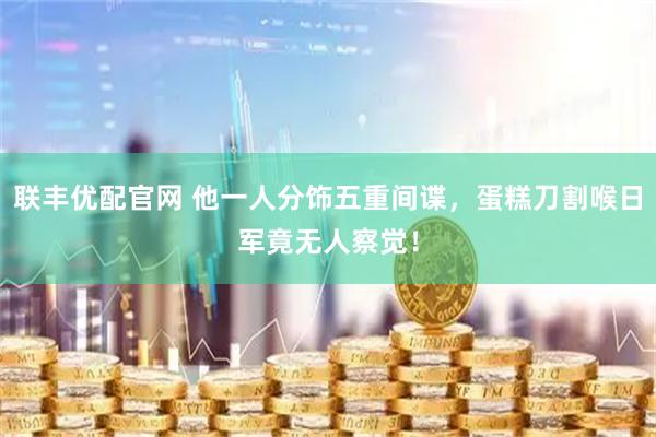 联丰优配官网 他一人分饰五重间谍，蛋糕刀割喉日军竟无人察觉！